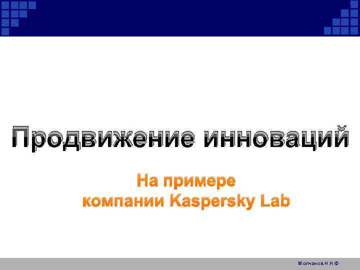 Продвижение инноваций На примере компании Kaspersky Lab Молчанов Н. Н. © 