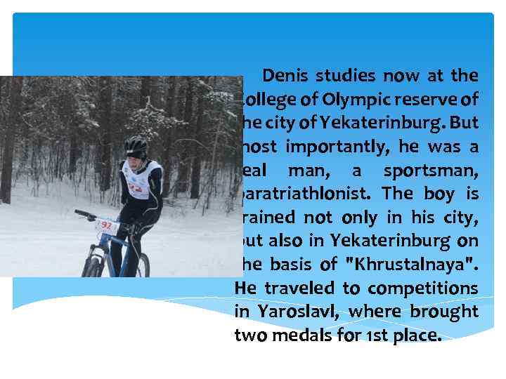 Denis studies now at the College of Olympic reserve of the city of Yekaterinburg.