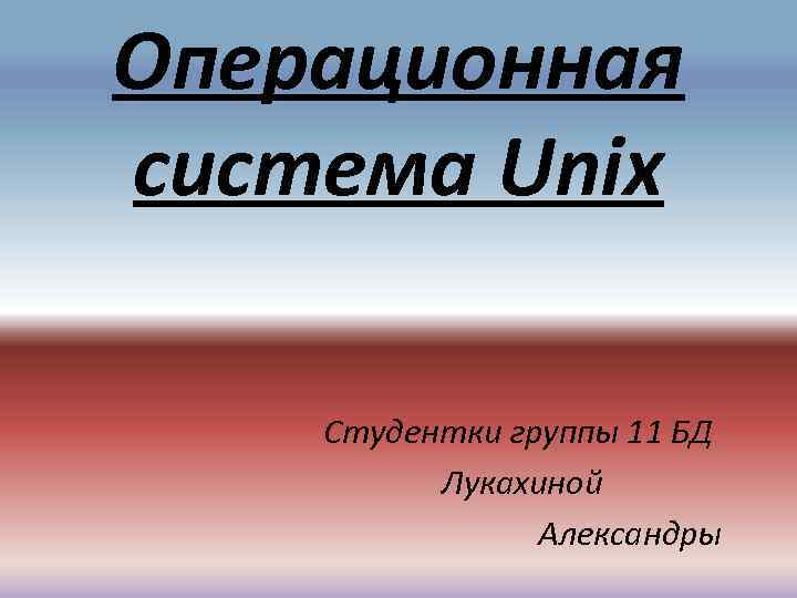 Операционная система Unix Студентки группы 11 БД Лукахиной Александры 