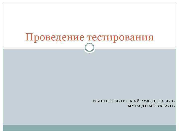 Проведение тестирования ВЫПОЛНИЛИ: ХАЙРУЛЛИНА З. З. МУРАДИМОВА И. И. 