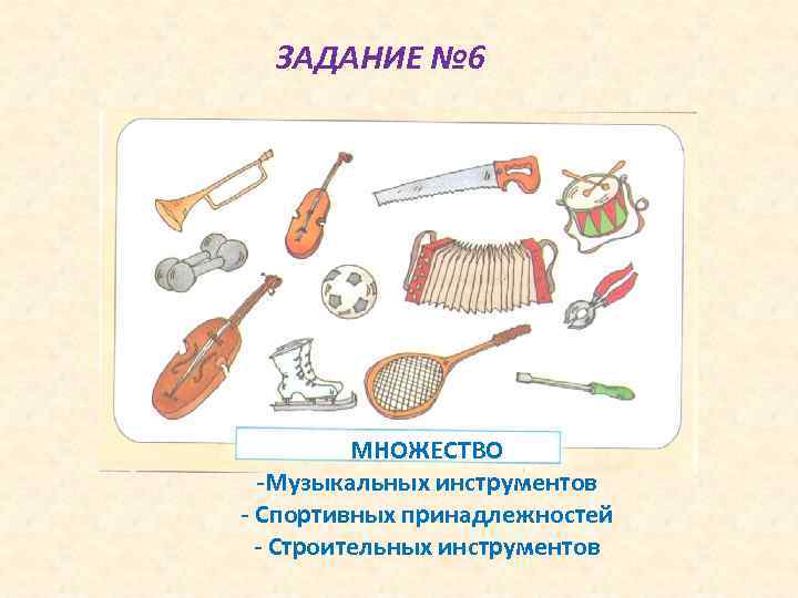 ЗАДАНИЕ № 6 МНОЖЕСТВО -Музыкальных инструментов - Спортивных принадлежностей - Строительных инструментов 