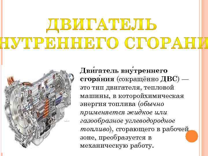 Дви гатель вну треннего сгора ния (сокращённо ДВС) — это тип двигателя, тепловой машины,