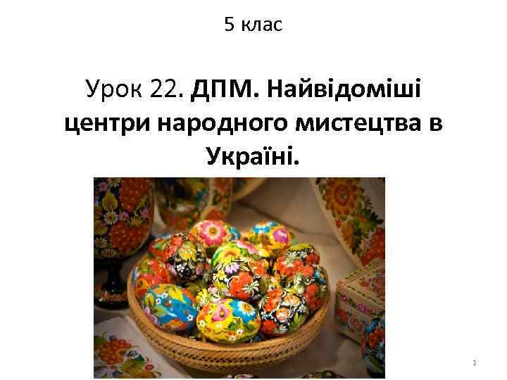 5 клас Урок 22. ДПМ. Найвідоміші центри народного мистецтва в Україні. 1 