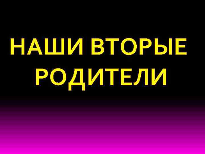 НАШИ ВТОРЫЕ РОДИТЕЛИ 