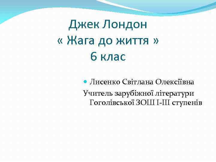 Джек Лондон « Жага до життя » 6 клас Лисенко Світлана Oлексіївна Учитель зарубіжної