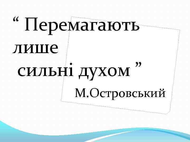 “ Перемагають лише сильні духом ” М. Островський 