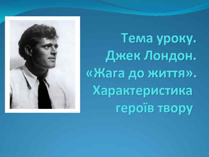 Тема уроку. Джек Лондон. «Жага до життя» . Характеристика героїв твору 