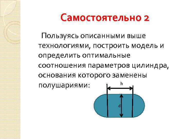 Самостоятельно 2 Пользуясь описанными выше технологиями, построить модель и определить оптимальные соотношения параметров цилиндра,