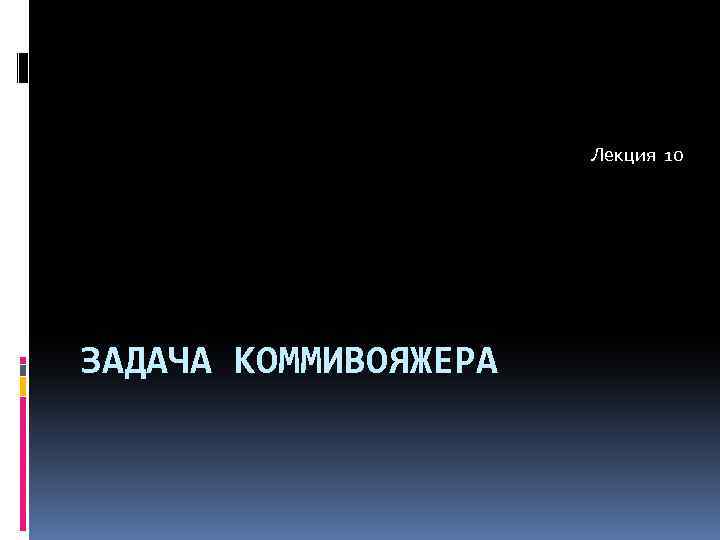 Лекция 10 ЗАДАЧА КОММИВОЯЖЕРА 