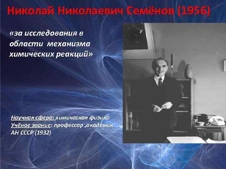  Николай Николаевич Семёнов (1956) «за исследования в области механизма химических реакций» Научная сфера: