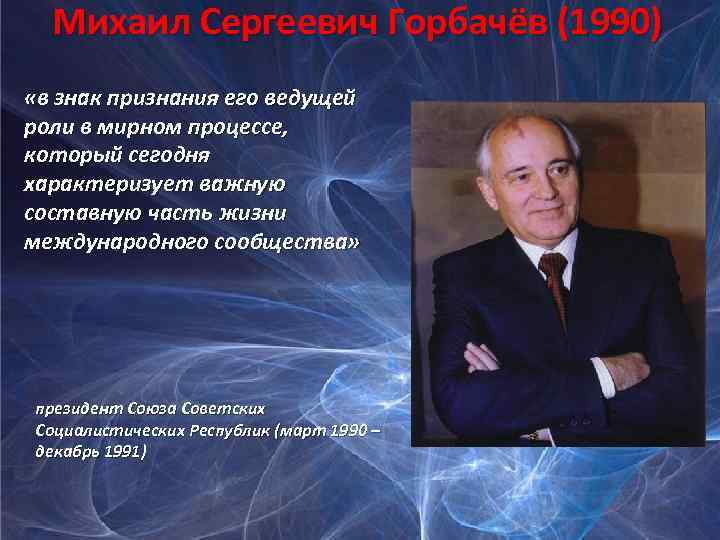 Михаил Сергеевич Горбачёв (1990) «в знак признания его ведущей роли в мирном процессе, который