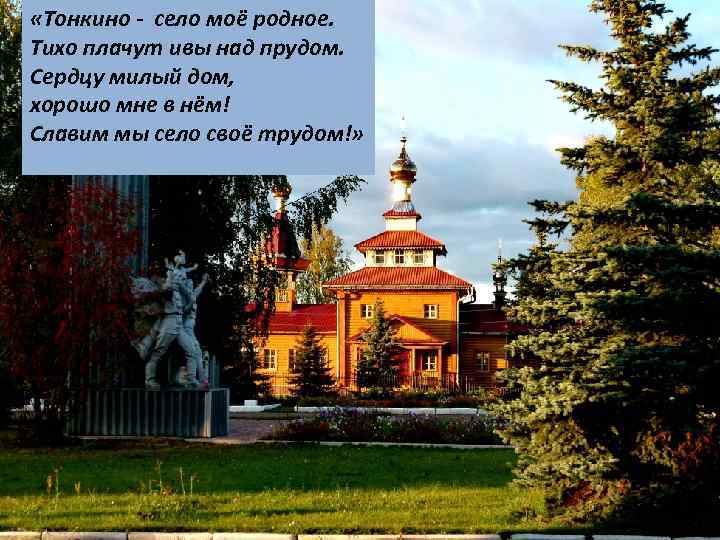  «Тонкино - село моё родное. Тихо плачут ивы над прудом. Сердцу милый дом,