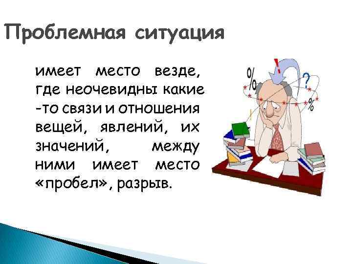Проблемная ситуация имеет место везде, где неочевидны какие -то связи и отношения вещей, явлений,