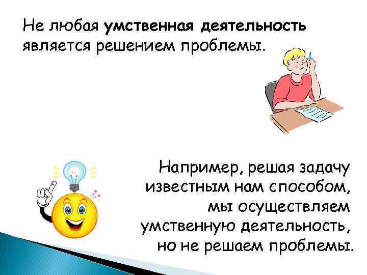 Не любая умственная деятельность является решением проблемы. Например, решая задачу известным нам способом, мы