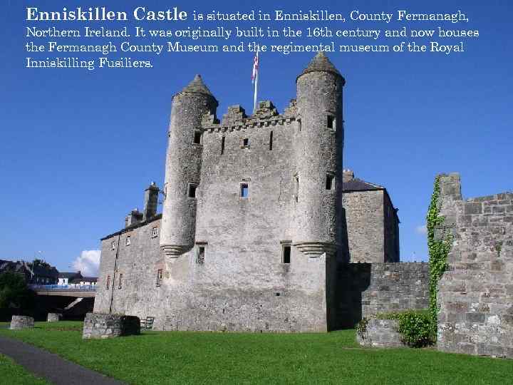 Enniskillen Castle is situated in Enniskillen, County Fermanagh, Northern Ireland. It was originally built