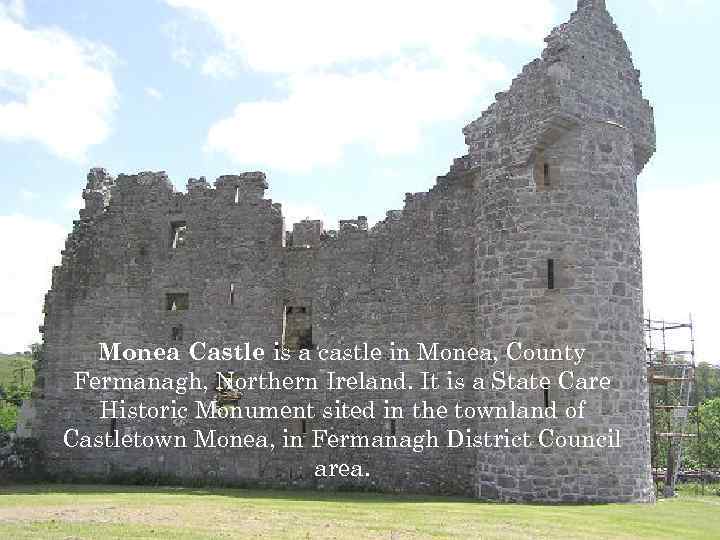 Monea Castle is a castle in Monea, County Fermanagh, Northern Ireland. It is a