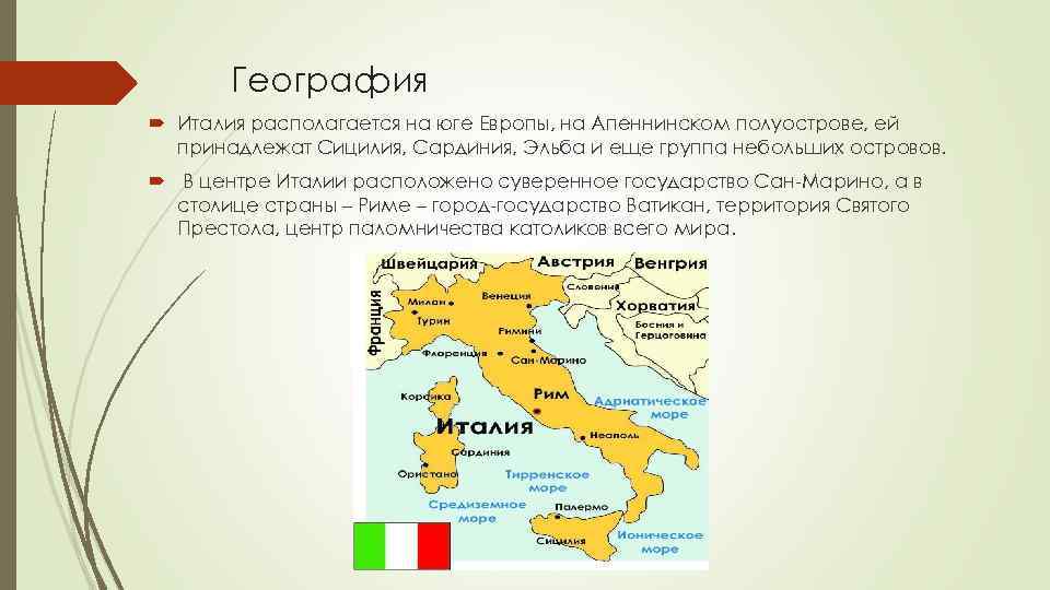 География Италия располагается на юге Европы, на Апеннинском полуострове, ей принадлежат Сицилия, Сардиния, Эльба