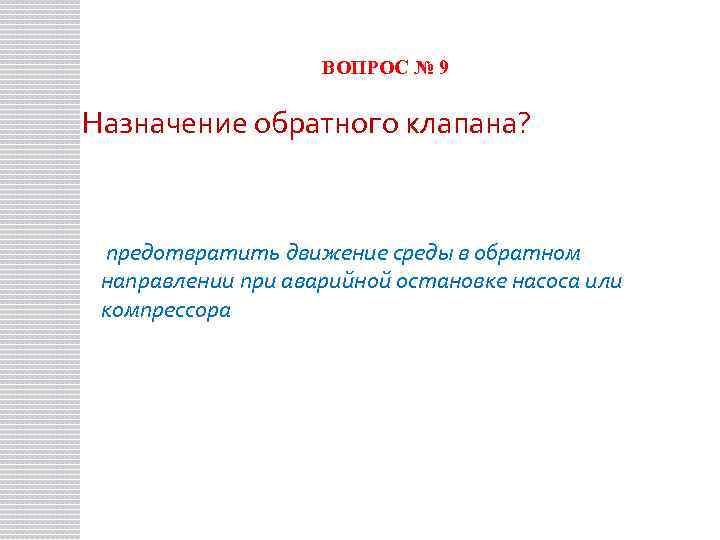 ВОПРОС № 9 Назначение обратного клапана? предотвратить движение среды в обратном направлении при аварийной