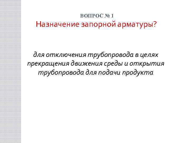 ВОПРОС № 1 Назначение запорной арматуры? для отключения трубопровода в целях прекращения движения среды