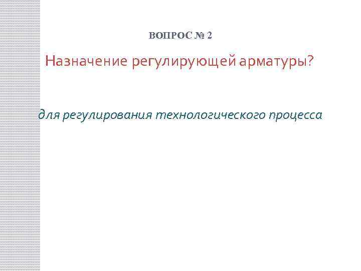 ВОПРОС № 2 Назначение регулирующей арматуры? для регулирования технологического процесса 