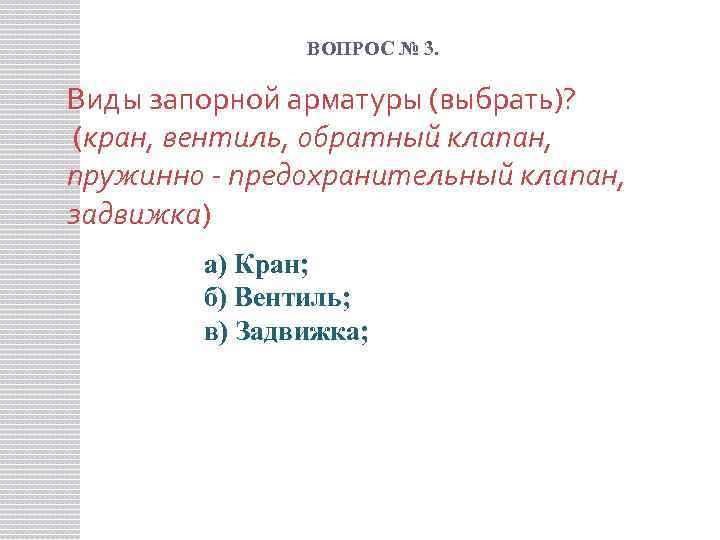 ВОПРОС № 3. Виды запорной арматуры (выбрать)? (кран, вентиль, обратный клапан, пружинно - предохранительный