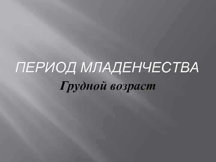 ПЕРИОД МЛАДЕНЧЕСТВА Грудной возраст 