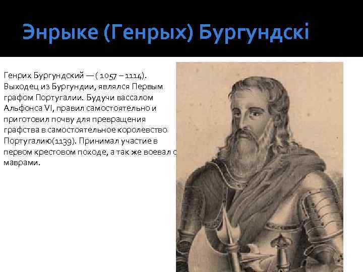 Энрыке (Генрых) Бургундскі Генрих Бургундский — ( 1057 – 1114). Выходец из Бургундии, являлся