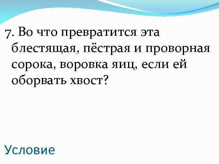 7. Во что превратится эта блестящая, пёстрая и проворная сорока, воровка яиц, если ей
