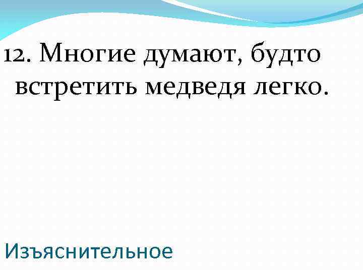 12. Многие думают, будто встретить медведя легко. Изъяснительное 