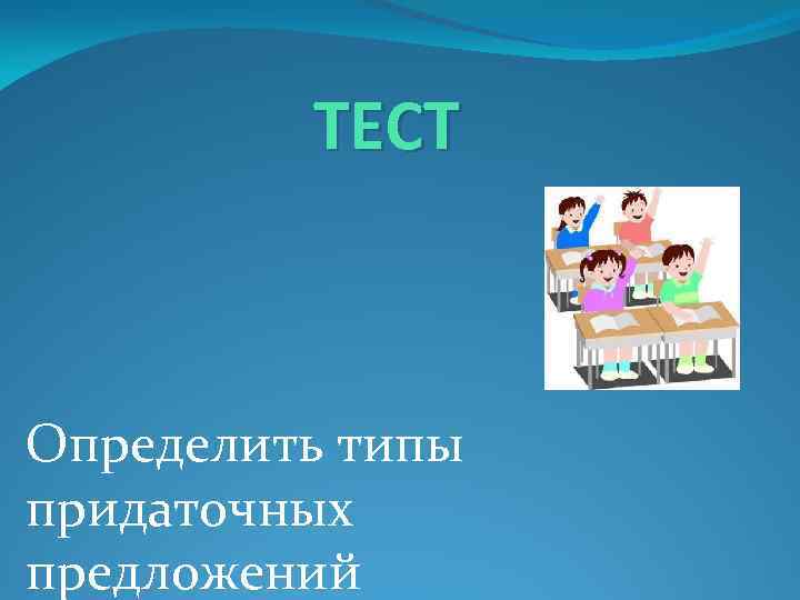 ТЕСТ Определить типы придаточных предложений 