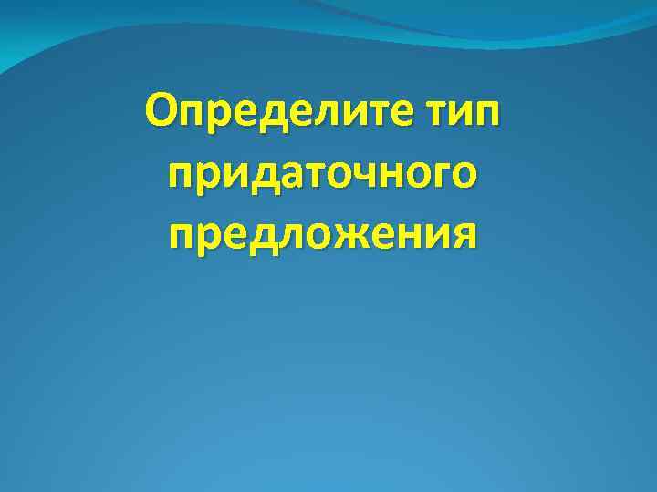 Определите тип придаточного предложения 