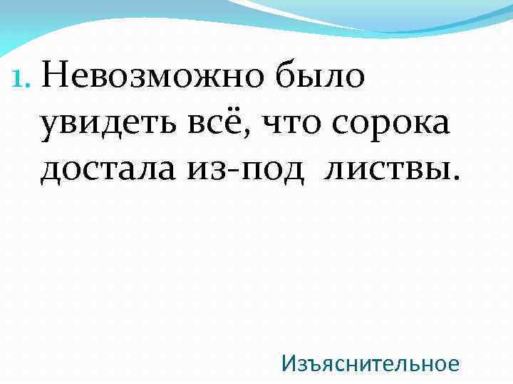 1. Невозможно было увидеть всё, что сорока достала из-под листвы. Изъяснительное 