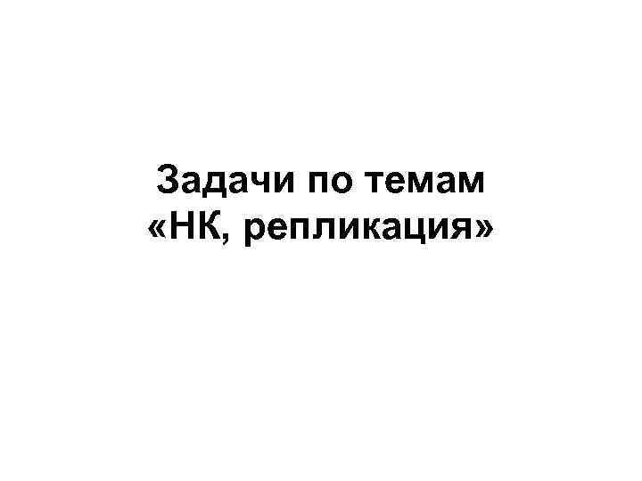 Задачи по темам «НК, репликация» 
