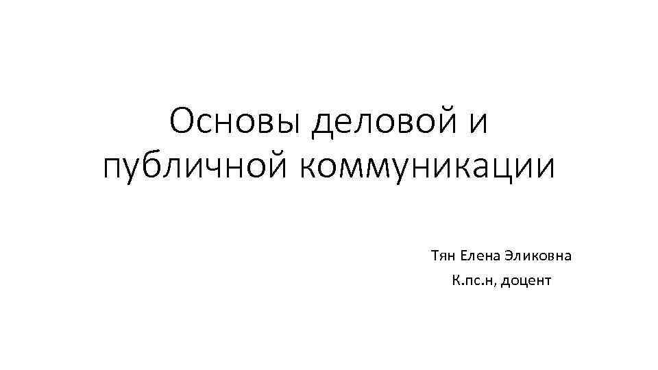 Основы деловой и публичной коммуникации Тян Елена Эликовна К. пс. н, доцент 