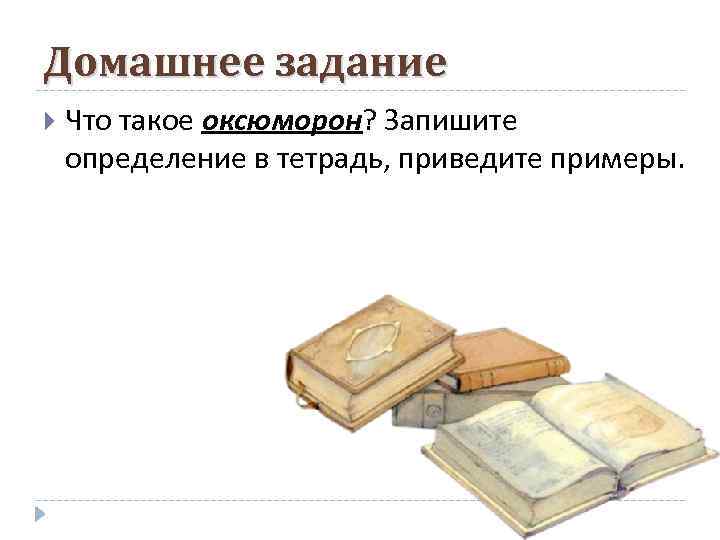 Домашнее задание Что такое оксюморон? Запишите определение в тетрадь, приведите примеры. 