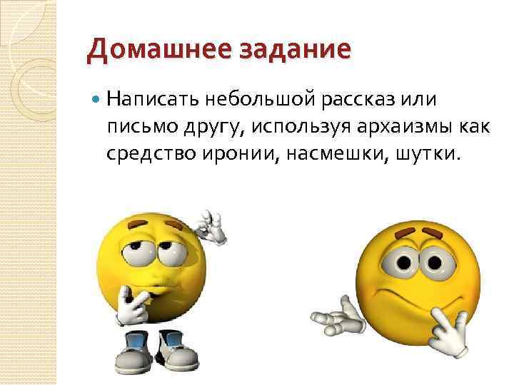 Домашнее задание Написать небольшой рассказ или письмо другу, используя архаизмы как средство иронии, насмешки,