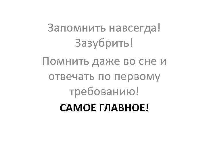 Запомнить навсегда! Зазубрить! Помнить даже во сне и отвечать по первому требованию! САМОЕ ГЛАВНОЕ!