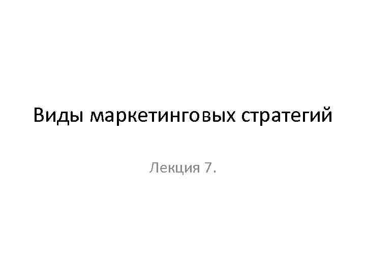 Виды маркетинговых стратегий Лекция 7. 