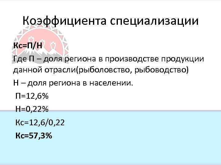 Коэффициента специализации Кс=П/Н Где П – доля региона в производстве продукции данной отрасли(рыболовство, рыбоводство)