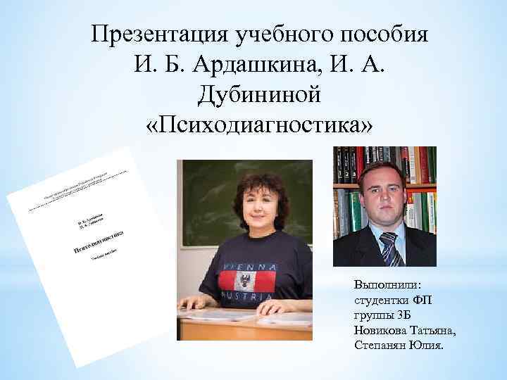 Презентация учебного пособия И. Б. Ардашкина, И. А. Дубининой «Психодиагностика» Выполнили: студентки ФП группы