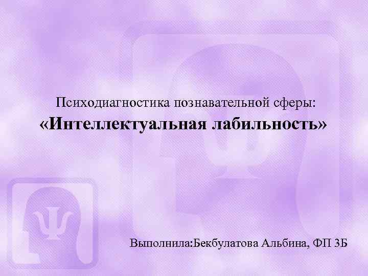 Психодиагностика познавательной сферы: «Интеллектуальная лабильность» Выполнила: Бекбулатова Альбина, ФП 3 Б 