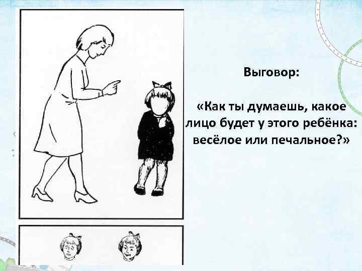 Выговор: «Как ты думаешь, какое лицо будет у этого ребёнка: весёлое или печальное? »