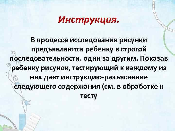 Инструкция. В процессе исследования рисунки предъявляются ребенку в строгой последовательности, один за другим. Показав