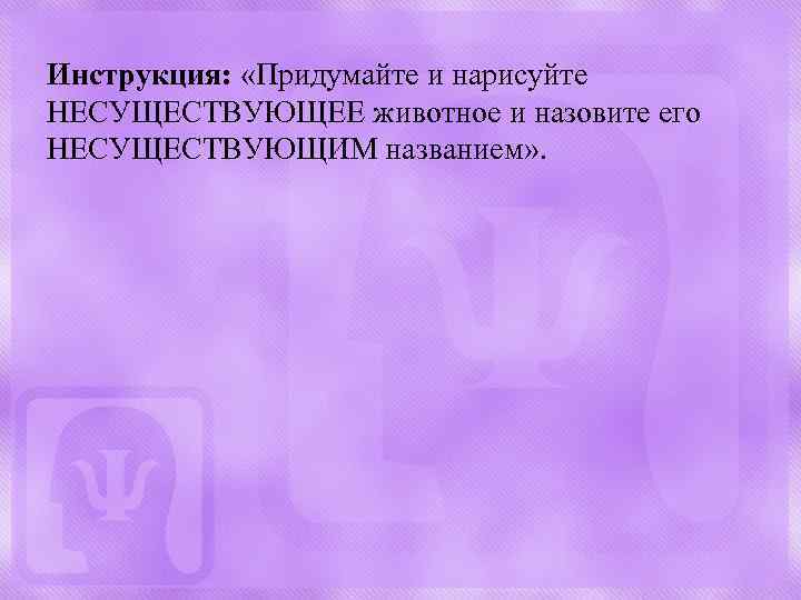 Инструкция: «Придумайте и нарисуйте НЕСУЩЕСТВУЮЩЕЕ животное и назовите его НЕСУЩЕСТВУЮЩИМ названием» . 