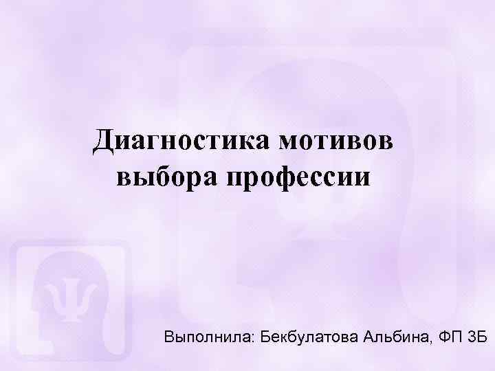 Диагностика мотивов выбора профессии Выполнила: Бекбулатова Альбина, ФП 3 Б 