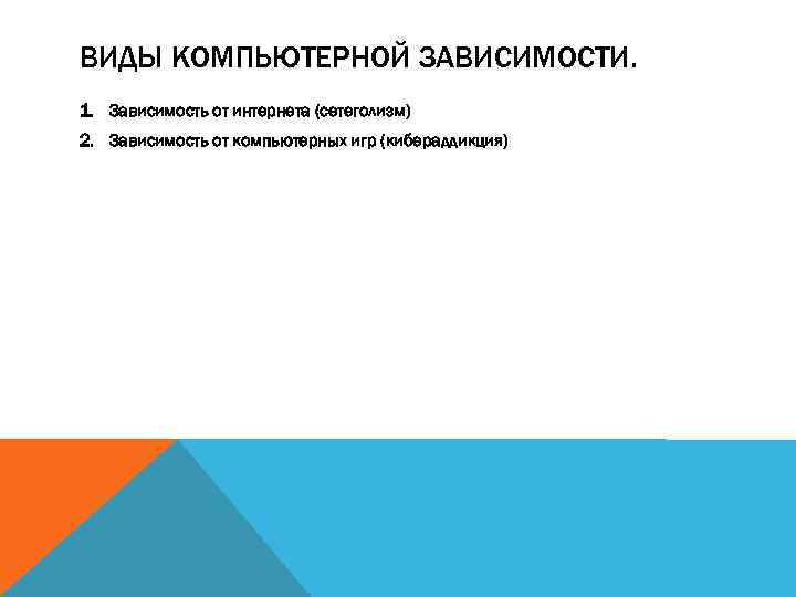 ВИДЫ КОМПЬЮТЕРНОЙ ЗАВИСИМОСТИ. 1. Зависимость от интернета (сетеголизм) 2. Зависимость от компьютерных игр (кибераддикция)