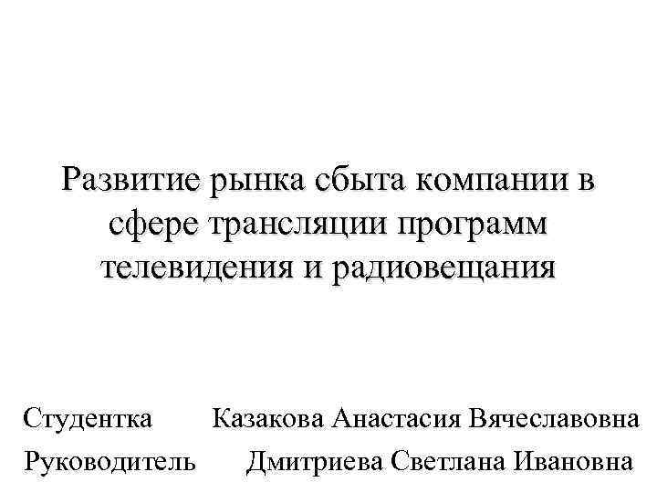 Развитие рынка сбыта компании в сфере трансляции программ телевидения и радиовещания Студентка Казакова Анастасия