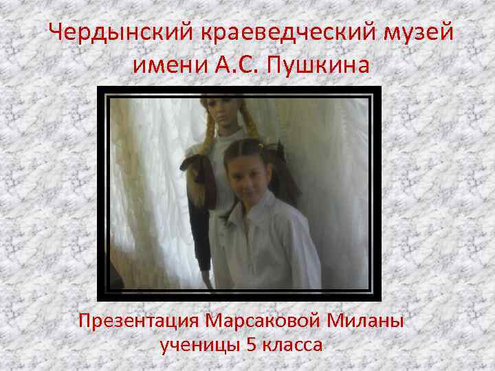 Чердынский краеведческий музей имени А. С. Пушкина Презентация Марсаковой Миланы ученицы 5 класса 