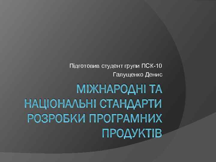 Підготовив студент групи ПСК-10 Галущенко Денис МІЖНАРОДНІ ТА НАЦІОНАЛЬНІ СТАНДАРТИ РОЗРОБКИ ПРОГРАМНИХ ПРОДУКТІВ 