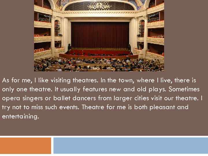 As for me, I like visiting theatres. In the town, where I live, there